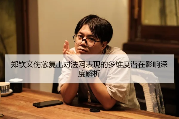 郑钦文伤愈复出对法网表现的多维度潜在影响深度解析